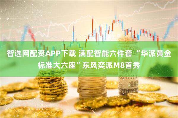 智选网配资APP下载 满配智能六件套 “华派黄金标准大六座”东风奕派M8首秀