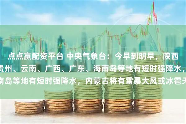 点点赢配资平台 中央气象台：今早到明早，陕西、湖北、湖南、四川、贵州、云南、广西、广东、海南岛等地有短时强降水，内蒙古将有雷暴大风或冰雹天气